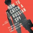How to Catch a Russian Spy: The True Story of an American Civilian Turned Self-taught Double Agent Audiobook