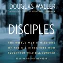 Disciples: The World War II Missions of the CIA Directors Who Fought for Wild Bill Donovan Audiobook