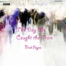 Day We Caught The Train: A BBC Radio 4 dramatisation, Nick Payne