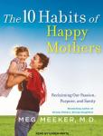 10 Habits of Happy Mothers: Reclaiming Our Passion, Purpose, and Sanity, Meg Meeker Md