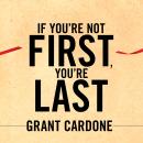 If You're Not First, You're Last: Sales Strategies to Dominate Your Market and Beat Your Competition, Grant Cardone