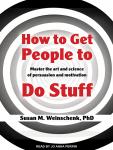How to Get People to Do Stuff: Master the Art and Science of Persuasion and Motivation, Susan M. Weinschenk, Ph.D.