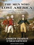 Men Who Lost America: British Leadership, the American Revolution and the Fate of the Empire, Andrew Jackson O'Shaughnessy
