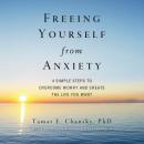 Freeing Yourself from Anxiety: Four Simple Steps to Overcome Worry and Create the Life You Want Audiobook