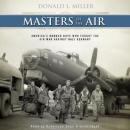 Masters of the Air: America's Bomber Boys Who Fought the Air War against Nazi Germany, Donald L. Miller