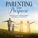 Parenting with Purpose: A Christian Guide to Raising Children and Building a Christian Home Audiobook