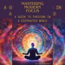 Mastering Modern Focus: A Guide to Thriving in a Distracted World Audiobook