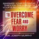 Maximize Your Potential Through the Power Your Subconscious Mind to Overcome Fear and Worry