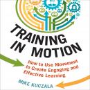 Training in Motion: How to Use Movement to Create Engaging and Effective Learning, Mike Kuczala