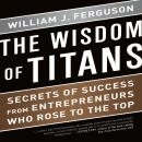 The Wisdom Titans: Secrets of Success from Entrepreneurs Who Rose to the Top Audiobook