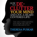 How to De-Clutter Your Mind and Live a Heart-Centered Life!: The Only Thing Keeping You From the Life of Your Dreams is You