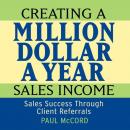 Creating a Million Dollar A Year Sales Income: Sales Success Through Client Referrals