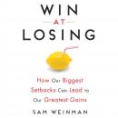 Win at Losing: How Our Biggest Setbacks Can Lead to Our Greatest Gains, Sam Weinman