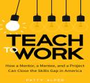 Teach to Work: How a Mentor, a Mentee, and a Project Can Close the Skills Gap in America Audiobook