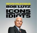 Icons and Idiots: Straight Talk on Leadership, Bob Lutz