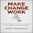 Make Change Work: Staying Nimble, Relevant, and Engaged in a World of Constant Change, Randy Pennington