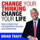 Change Your Thinking, Change Your Life: How to Unlock Your Full Potential for Success and Achievement, Brian Tracy