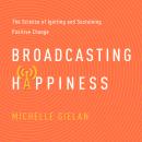 Broadcasting Happiness: The Science of Igniting and Sustaining Positive Change, Michelle Gielan
