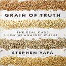 Grain Truth: The Real Case for and Against Wheat and Gluten