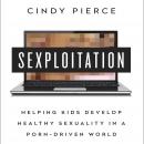 Sexploitation: Helping Kids Develop Healthy Sexuality in a Porn-Driven World, Cindy Pierce