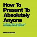 How To Present To Absolutely Anyone: Confident Public Speaking and Presenting in Every Situation Audiobook
