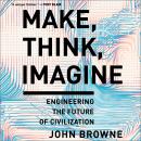 Make, Think, Imagine: Engineering the Future of Civilization, John Browne