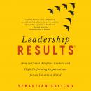 Leadership Results: How to Create Adaptive Leaders and High-Performing Organisations for an Uncertain World, Sebastian Salicru