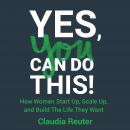 Yes, You Can Do This!: How Women Start Up, Scale Up, and Build The Life They Want Audiobook