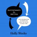 Failure to Communicate: How Conversations Go Wrong and What You Can Do to Right Them, Holly Weeks