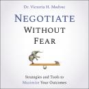 Negotiate Without Fear: Strategies and Tools to Maximize Your Outcomes, Victoria Medvec
