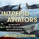 Intrepid Aviators: The True Story of U.S.S. Intrepid's Torpedo Squadron 18 and Its Epic Clash With the Superbattleship Musashi, Gregory G Fletcher