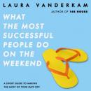 What the Most Successful People Do on the Weekend: A Short Guide to Making the Most of Your Days Off, Laura Vanderkam