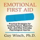 Emotional First Aid: Practical Strategies for Treating Failure, Rejection, Guilt, and Other Everyday Psychological Injuries, Guy Winch