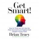 Get Smart: How to Think and Act Like the Most Successful and Highest-Paid People in Every Field, Brian Tracy