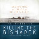 Killing the Bismarck: Destroying the Pride of Hitler's Fleet Audiobook