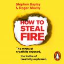 How to Steal Fire: The Myths of Creativity Exposed, The Truths of Creativity Explained Audiobook