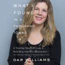 What I Found in a Thousand Towns: A Traveling Musician's Guide to Rebuilding America's Communities-One Coffee Shop, Dog Run, and Open-Mike Night at a Time, Dar Williams