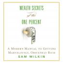Wealth Secrets of the One Percent: A Modern Manual to Getting Marvelously, Obscenely Rich, Sam Wilkin