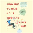 Cover of How Not to Hate Your Husband After Kids