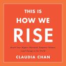 This Is How We Rise: Reach Your Highest Potential, Empower Women, Lead Change in the World, Claudia Chan
