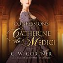Confessions of Catherine de Medici: A Novel, C. W. Gortner