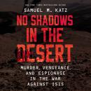 No Shadows in the Desert: Murder, Espionage, Vengeance, and the Untold Story of the Destruction of ISIS