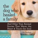 The Dog Who Healed a Family: And Other True Animal Stories That Warm the Heart and Touch the Soul Audiobook