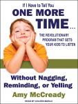 If I Have to Tell You One More Time...: The Revolutionary Program That Gets Your Kids to Listen Without Nagging, Reminding, or Yelling, Amy McCready