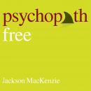 Psychopath Free (Expanded Edition): Recovering from Emotionally Abusive Relationships With Narcissists, Sociopaths, & Other Toxic People, Jackson MacKenzie