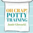 Oh Crap! Potty Training: Everything Modern Parents Need to Know to Do It Once and Do It Right, Jamie Glowacki