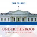 Under This Roof: The White House and the Presidency--21 Presidents, 21 Rooms, 21 Inside Stories Audiobook