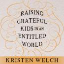 Raising Grateful Kids in an Entitled World: How One Family Learned That Saying No Can Lead to Life's Biggest Yes, Kristen Welch