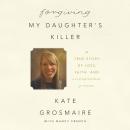 Forgiving My Daughter's Killer: A True Story of Loss, Faith, and Unexpected Grace Audiobook