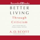 Better Living Through Criticism: How to Think about Art, Pleasure, Beauty, and Truth, A.O. Scott